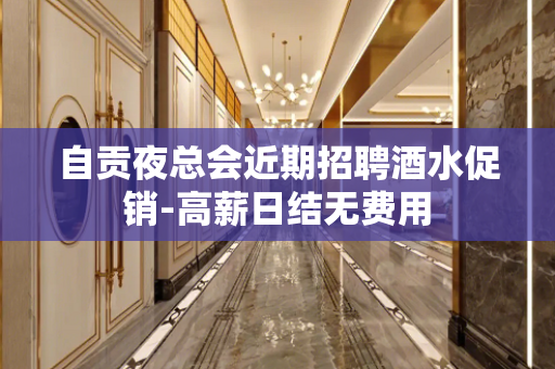 自贡夜总会近期招聘酒水促销-高薪日结无费用