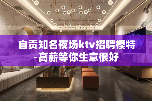自贡知名夜场ktv招聘模特-高薪等你生意很好