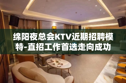 绵阳夜总会KTV近期招聘模特-直招工作首选走向成功