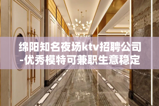 绵阳知名夜场ktv招聘公司-优秀模特可兼职生意稳定