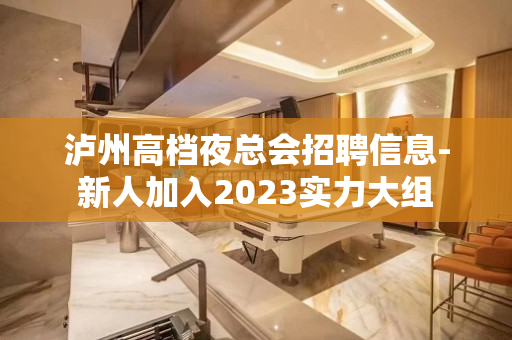 泸州高档夜总会招聘信息-新人加入2023实力大组