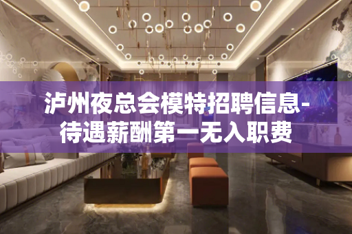 泸州夜总会模特招聘信息-待遇薪酬第一无入职费