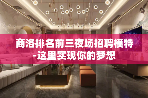 商洛排名前三夜场招聘模特-这里实现你的梦想