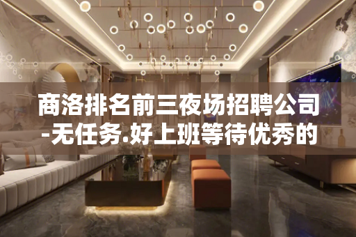 商洛排名前三夜场招聘公司-无任务.好上班等待优秀的你