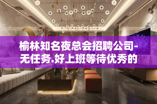 榆林知名夜总会招聘公司-无任务.好上班等待优秀的你