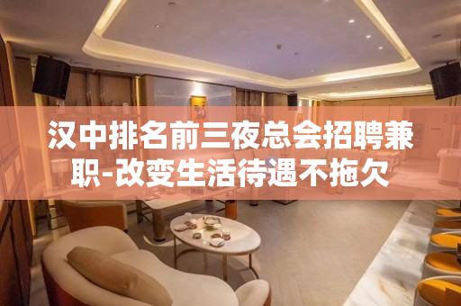 汉中排名前三夜总会招聘兼职-改变生活待遇不拖欠