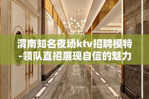 渭南知名夜场ktv招聘模特-领队直招展现自信的魅力