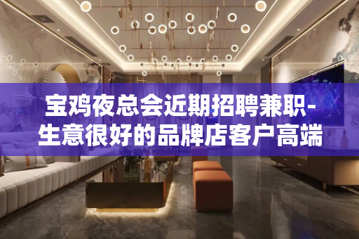 宝鸡夜总会近期招聘兼职-生意很好的品牌店客户高端