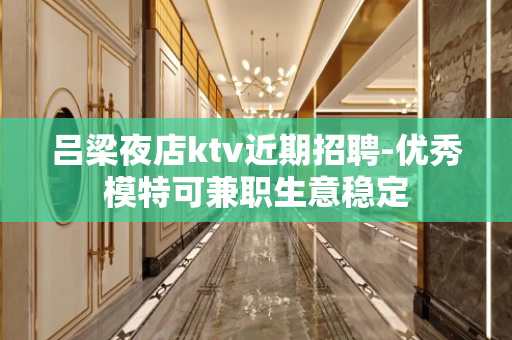 吕梁夜店ktv近期招聘-优秀模特可兼职生意稳定