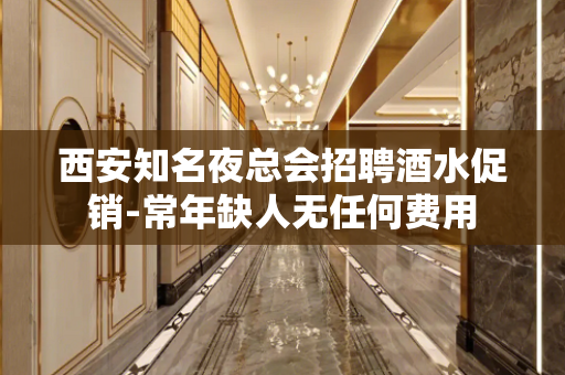西安知名夜总会招聘酒水促销-常年缺人无任何费用