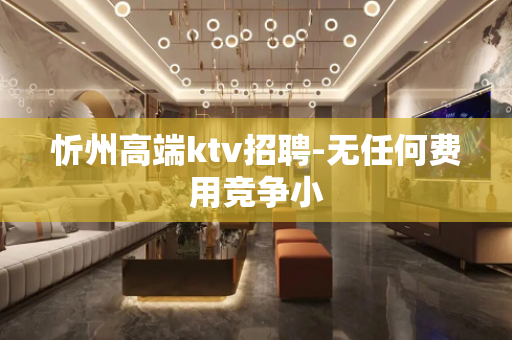 忻州高端ktv招聘-无任何费用竞争小