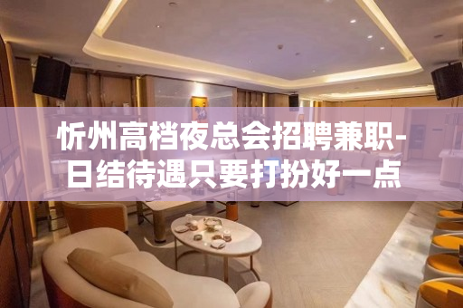 忻州高档夜总会招聘兼职-日结待遇只要打扮好一点