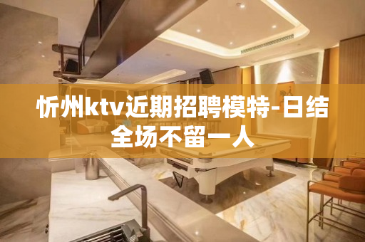 忻州ktv近期招聘模特-日结全场不留一人