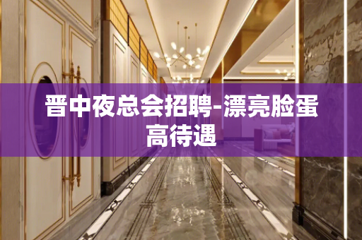 晋中夜总会招聘-漂亮脸蛋高待遇
