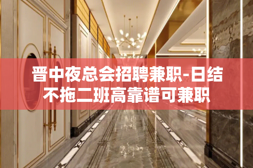 晋中夜总会招聘兼职-日结不拖二班高靠谱可兼职