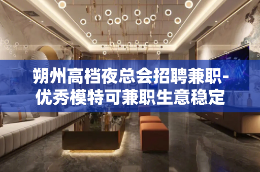 朔州高档夜总会招聘兼职-优秀模特可兼职生意稳定