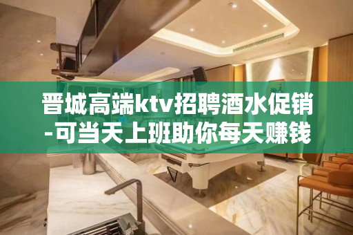 晋城高端ktv招聘酒水促销-可当天上班助你每天赚钱