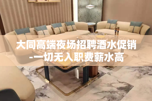 大同高端夜场招聘酒水促销-一切无入职费薪水高