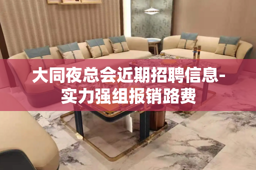 大同夜总会近期招聘信息-实力强组报销路费