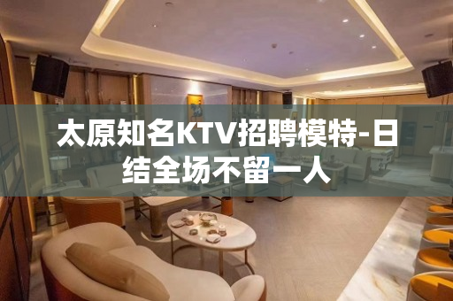 太原知名KTV招聘模特-日结全场不留一人