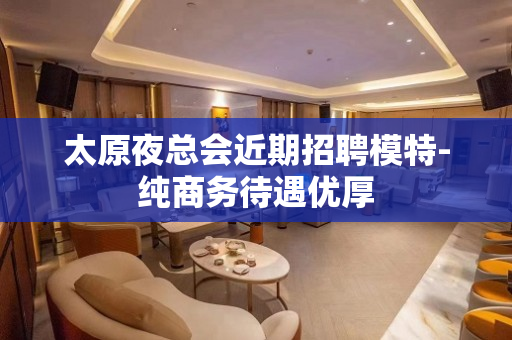 太原夜总会近期招聘模特-纯商务待遇优厚