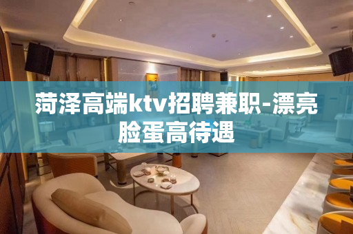 菏泽高端ktv招聘兼职-漂亮脸蛋高待遇