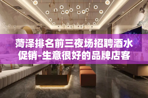 菏泽排名前三夜场招聘酒水促销-生意很好的品牌店客户高端