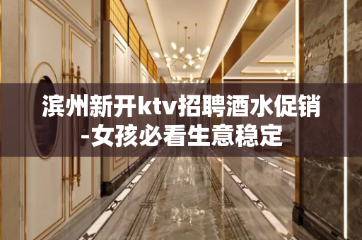 滨州新开ktv招聘酒水促销-女孩必看生意稳定