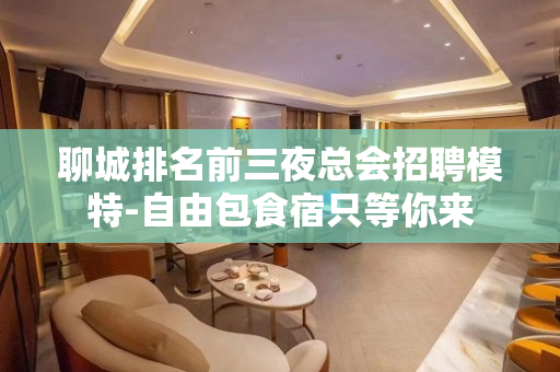 聊城排名前三夜总会招聘模特-自由包食宿只等你来