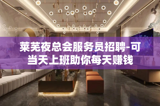 莱芜夜总会服务员招聘-可当天上班助你每天赚钱