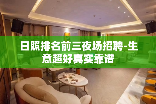 日照排名前三夜场招聘-生意超好真实靠谱