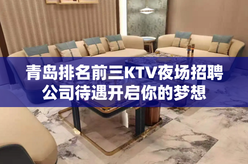 青岛排名前三KTV夜场招聘公司待遇开启你的梦想