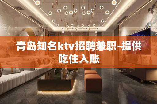 青岛知名ktv招聘兼职-提供吃住入账