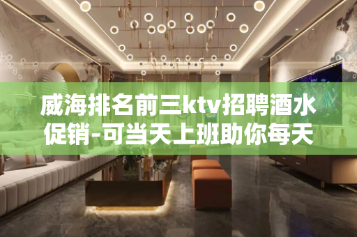 威海排名前三ktv招聘酒水促销-可当天上班助你每天赚钱