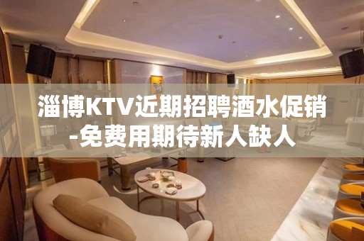 淄博KTV近期招聘酒水促销-免费用期待新人缺人