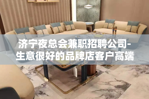 济宁夜总会兼职招聘公司-生意很好的品牌店客户高端