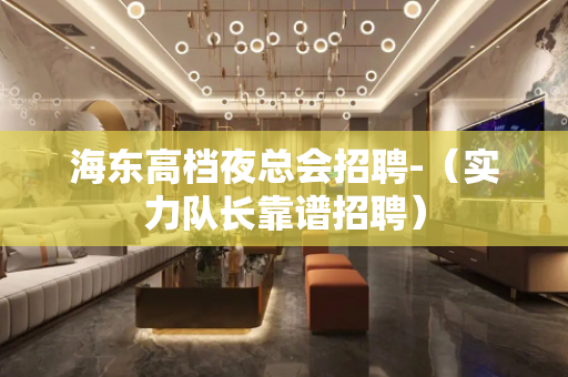 海东高档夜总会招聘-（实力队长靠谱招聘）