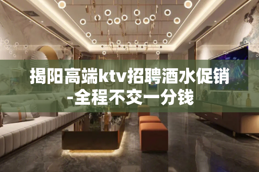 揭阳高端ktv招聘酒水促销-全程不交一分钱