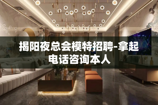 揭阳夜总会模特招聘-拿起电话咨询本人