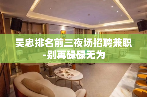 吴忠排名前三夜场招聘兼职-别再碌碌无为
