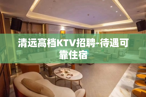 清远高档KTV招聘-待遇可靠住宿