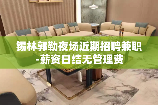 锡林郭勒夜场近期招聘兼职-薪资日结无管理费