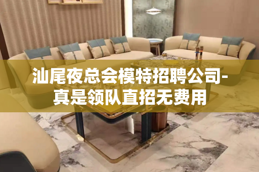 汕尾夜总会模特招聘公司-真是领队直招无费用