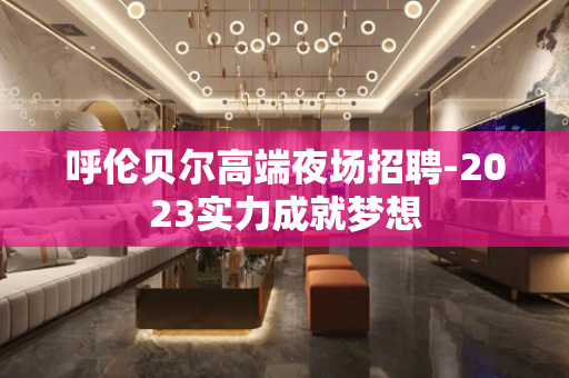 呼伦贝尔高端夜场招聘-2023实力成就梦想