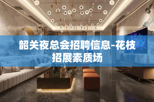 韶关夜总会招聘信息-花枝招展素质场