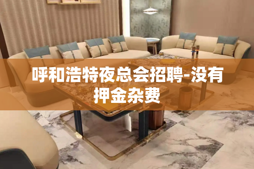 呼和浩特夜总会招聘-没有押金杂费