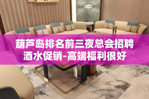 葫芦岛排名前三夜总会招聘酒水促销-高端福利很好