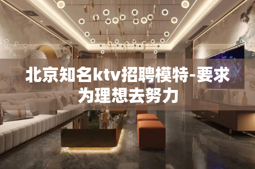 北京知名ktv招聘模特-要求为理想去努力