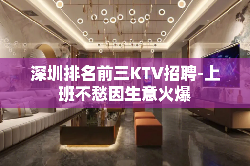 深圳排名前三KTV招聘-上班不愁因生意火爆