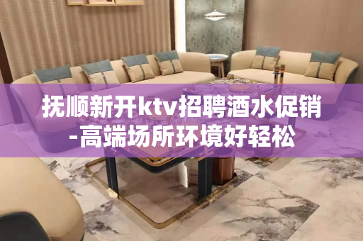 抚顺新开ktv招聘酒水促销-高端场所环境好轻松